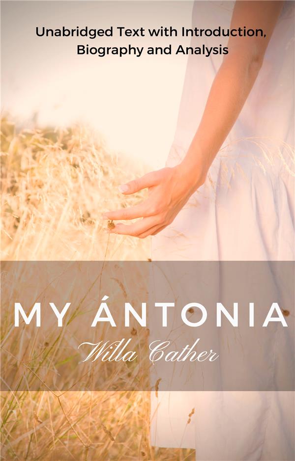 WILLA CATHER MY ANTONIA - UNABRIDGED TEXT WITH INTRODUCTION, BIOGRAPHY AND ANALYSIS
