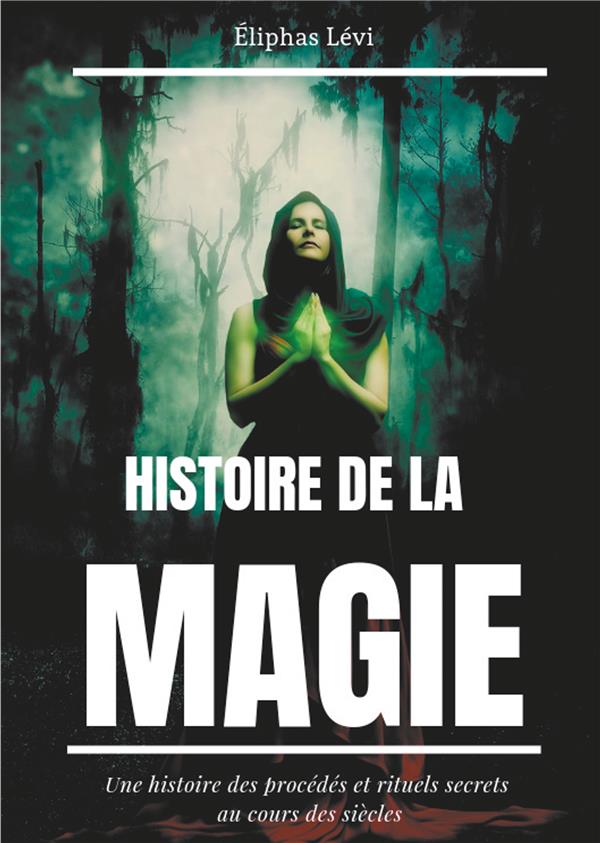 HISTOIRE DE LA MAGIE - UNE HISTOIRE DES PROCEDES ET RITUELS SECRETS AU COURS DES SIECLES (EDITION IN