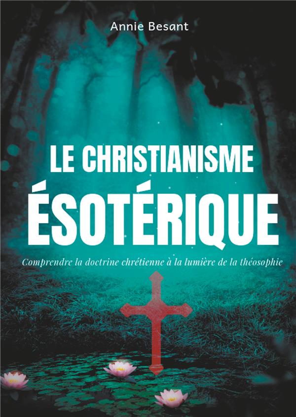 LE CHRISTIANISME ESOTERIQUE - COMPRENDRE LA DOCTRINE CHRETIENNE A LA LUMIERE DE LA THEOSOPHIE (SUIVI
