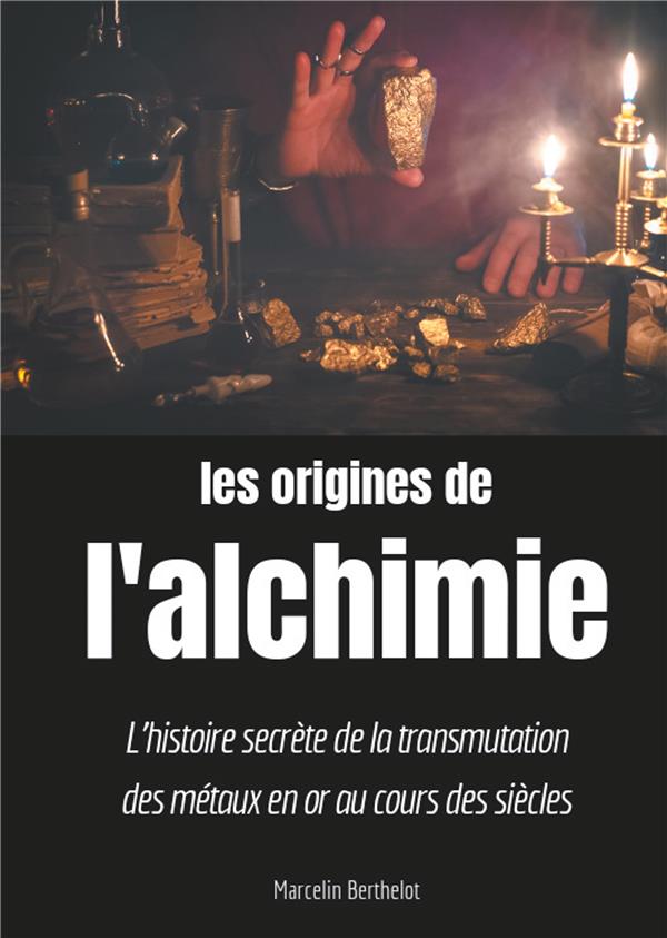 LES ORIGINES DE L'ALCHIMIE - L'HISTOIRE SECRETE DE LA TRANSMUTATION DES METAUX EN OR AU COURS DES SI