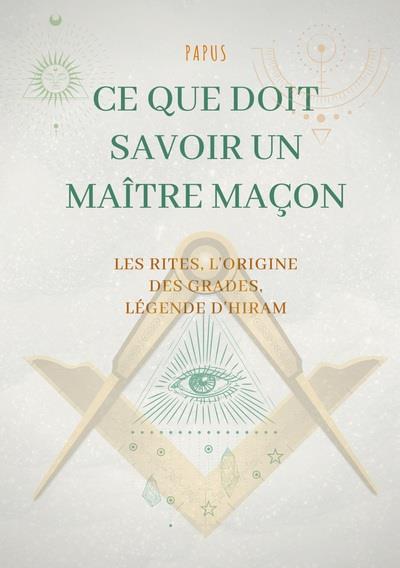 CE QUE DOIT SAVOIR UN MA TRE MACON LES RITES L ORIGINE DES GRADES LA LEGENDE D H - EDITION COMPLETE