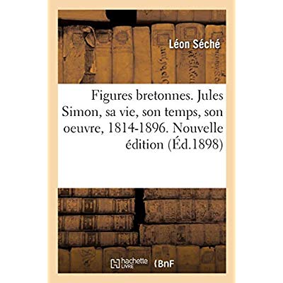 FIGURES BRETONNES. JULES SIMON, SA VIE, SON TEMPS, SON OEUVRE, 1814-1896. NOUVELLE EDITION