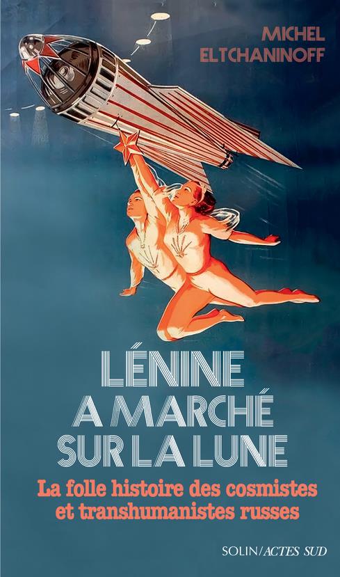 LENINE A MARCHE SUR LA LUNE - LA FOLLE HISTOIRE DES COSMISTES ET TRANSHUMANISTES RUSSES