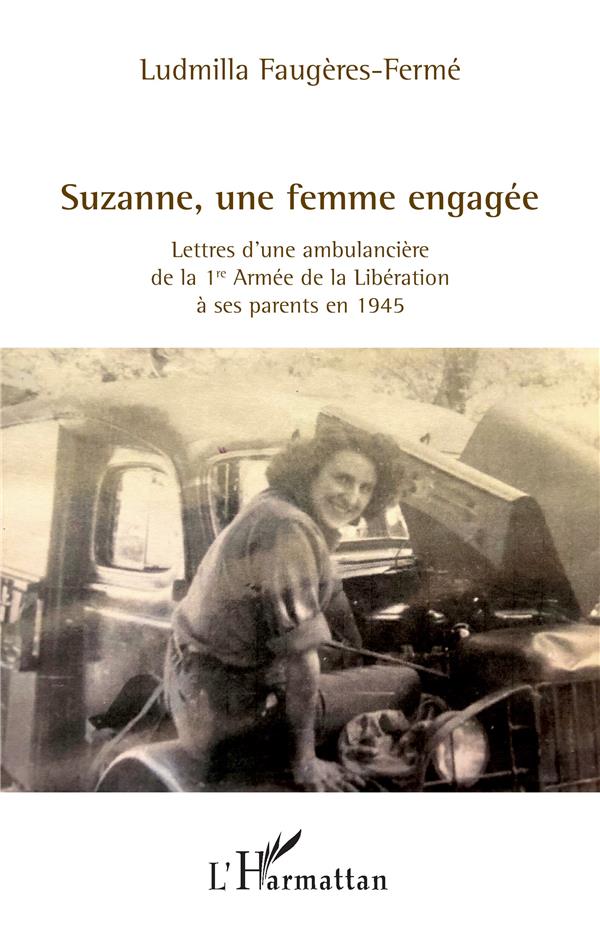 SUZANNE, UNE FEMME ENGAGEE - LETTRES D UNE AMBULANCIERE DE LA 1RE ARMEE DE LA LIBERATION A SES PAREN
