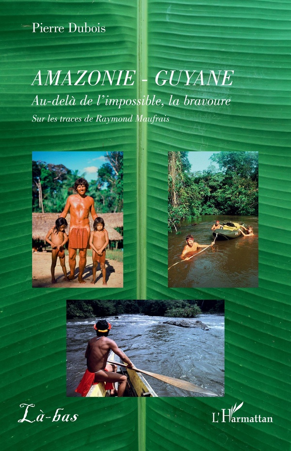 AMAZONIE - GUYANE - AU-DELA DE L'IMPOSSIBLE, LA BRAVOURE. SUR LES TRACES DE RAYMOND MAUFRAIS