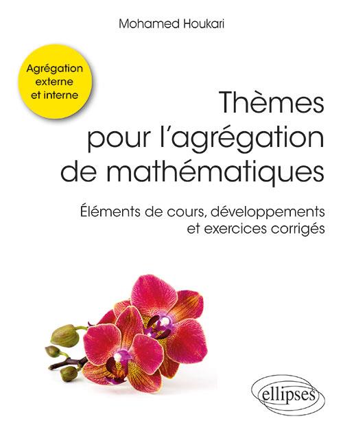 THEMES POUR L'AGREGATION DE MATHEMATIQUES - ELEMENTS DE COURS, DEVELOPPEMENTS ET EXERCICES CORRIGES