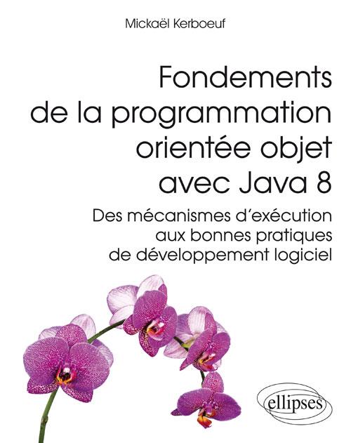 FONDEMENTS DE LA PROGRAMMATION ORIENTEE OBJET AVEC JAVA 8 - DES MECANISMES D'EXECUTION AUX BONNES PR