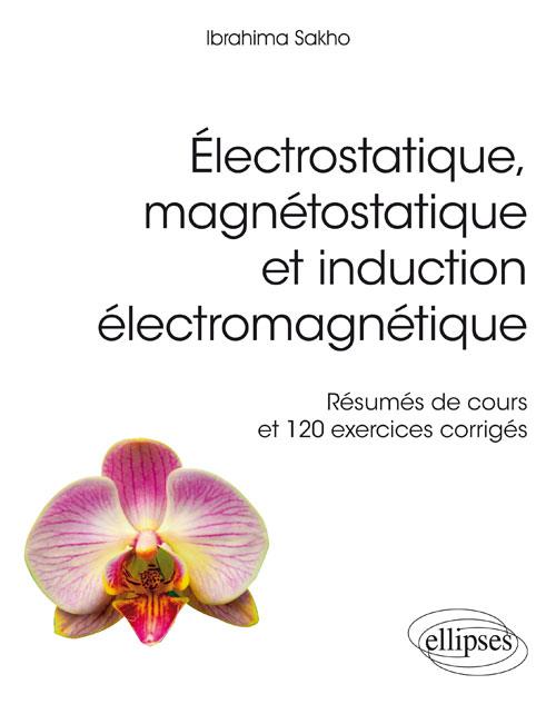 ELECTROSTATIQUE, MAGNETOSTATIQUE ET INDUCTION ELECTROMAGNETIQUE - RESUMES DE COURS ET 120 EXERCICES