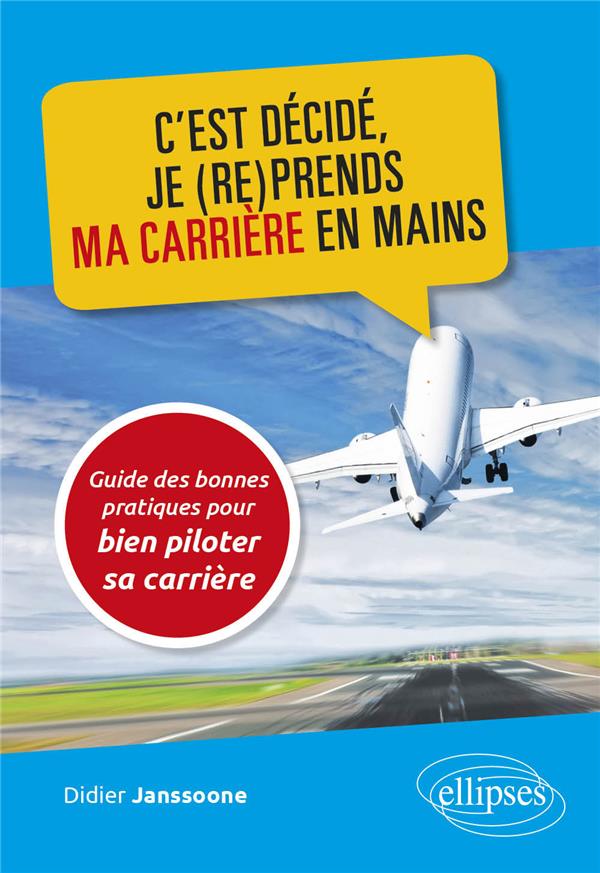 C'EST DECIDE, JE (RE)PRENDS MA CARRIERE EN MAINS - GUIDE DES BONNES PRATIQUES POUR BIEN PILOTER SA C