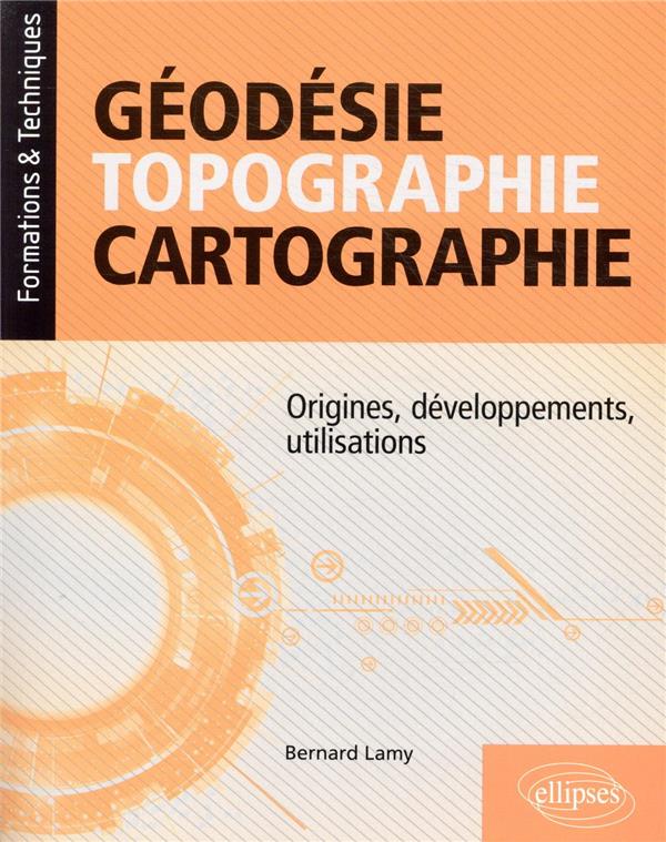 GEODESIE, TOPOGRAPHIE, CARTOGRAPHIE - ORIGINES, DEVELOPPEMENTS, UTILISATIONS