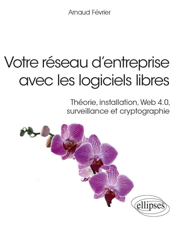 VOTRE RESEAU D ENTREPRISE AVEC LES LOGICIELS LIBRES - THEORIE, INSTALLATION, WEB 4.0, SURVEILLANCE E