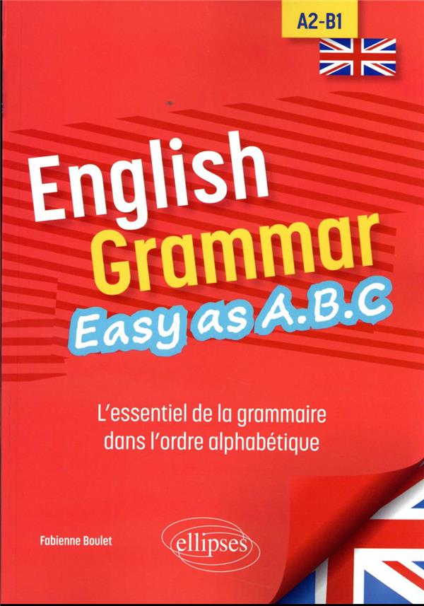 ENGLISH GRAMMAR. EASY AS A.B.C - L ESSENTIEL DE LA GRAMMAIRE DANS L ORDRE ALPHABETIQUE A2-B1
