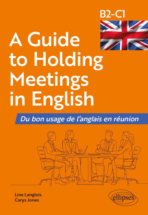A GUIDE TO HOLDING MEETINGS IN ENGLISH - DU BON USAGE DE L'ANGLAIS EN REUNION [B2-C1]