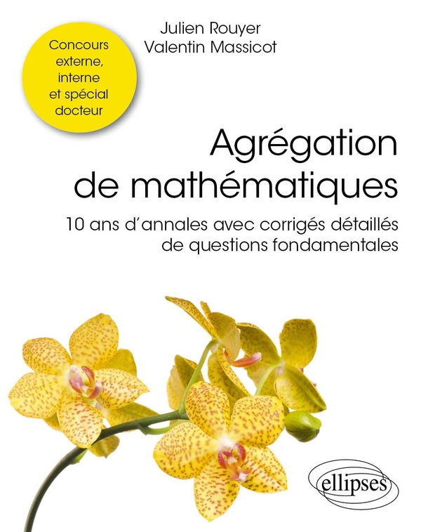 AGREGATION DE MATHEMATIQUES - 10 ANS D'ANNALES AVEC CORRIGES DETAILLES DE QUESTIONS FONDAMENTALES