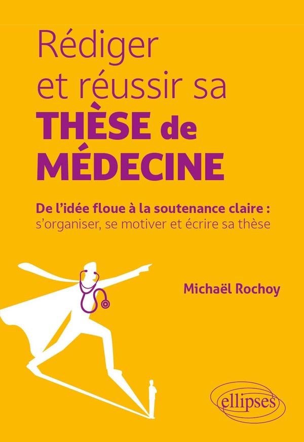 REDIGER ET REUSSIR SA THESE DE MEDECINE - DE L'IDEE FLOUE A LA SOUTENANCE CLAIRE : S'ORGANISER, SE M