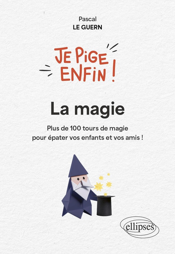 JE PIGE ENFIN LA MAGIE ! - PLUS DE 100 TOURS DE MAGIE POUR EPATER VOS ENFANTS ET VOS AMIS