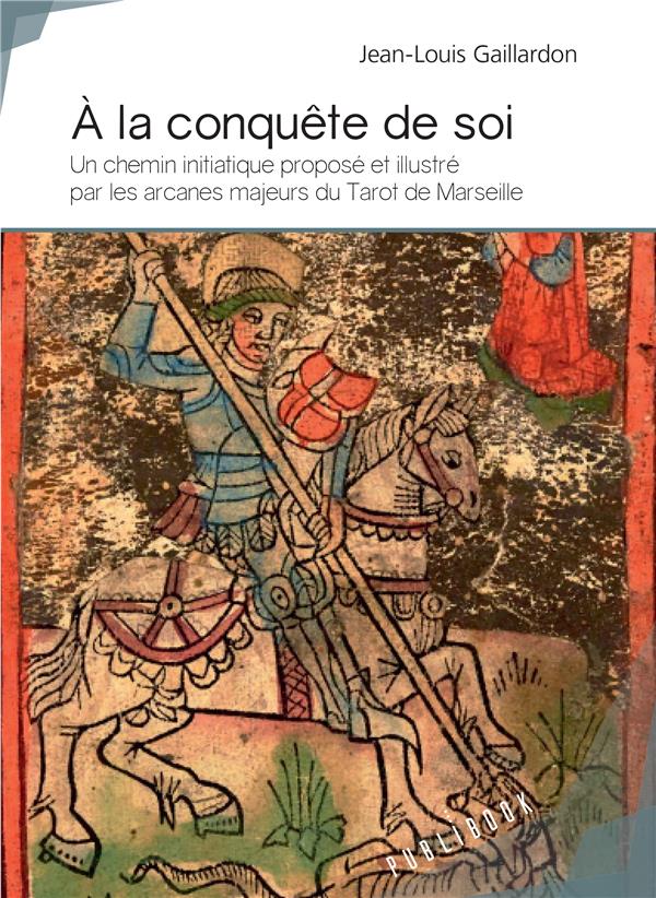 A LA CONQUETE DE SOI - UN CHEMIN INITIATIQUE PROPOSE ET ILLUSTRE PAR LES ARCANES MAJEURS DU TAROT DE