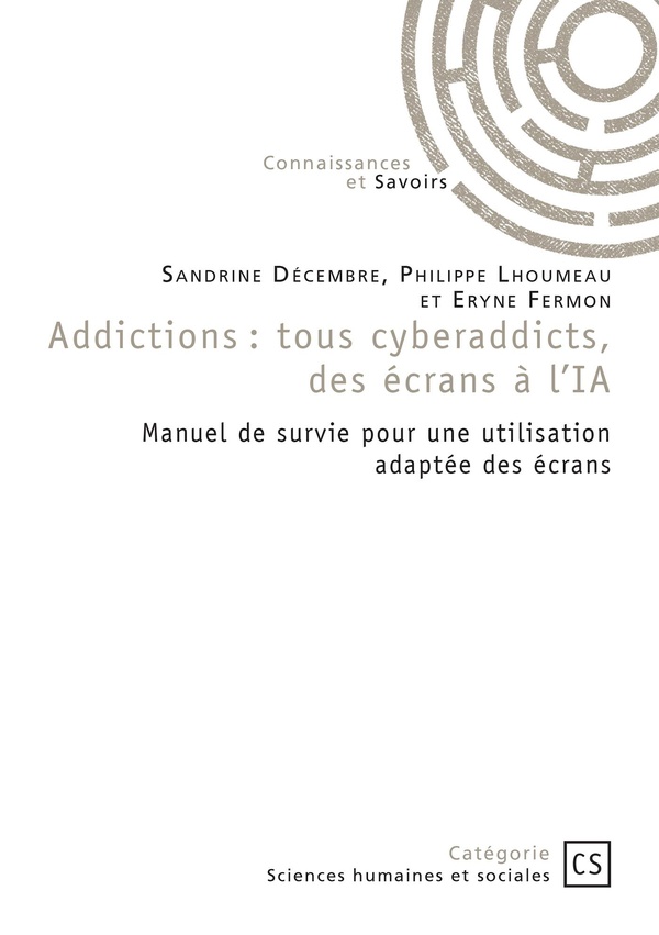 ADDICTIONS : TOUS CYBERADDICTS, DES ECRANS A L'IA - MANUEL DE SURVIE POUR UNE UTILISATION ADAPTEE DE