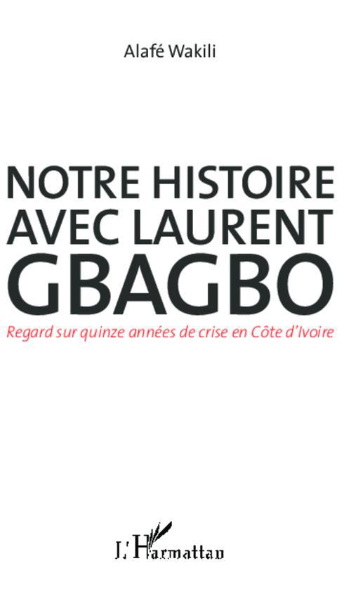 NOTRE HISTOIRE AVEC LAURENT GBAGBO - REGARD SUR QUINZE ANNEES DE CRISE EN COTE D'IVOIRE