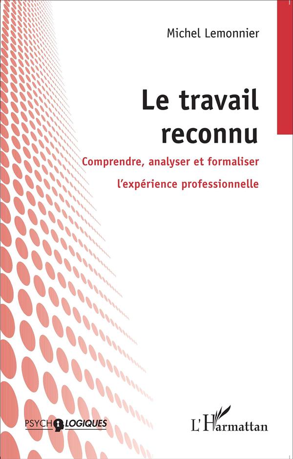 LE TRAVAIL RECONNU - COMPRENDRE, ANALYSER ET FORMALISER L'EXPERIENCE PROFESSIONNELLE