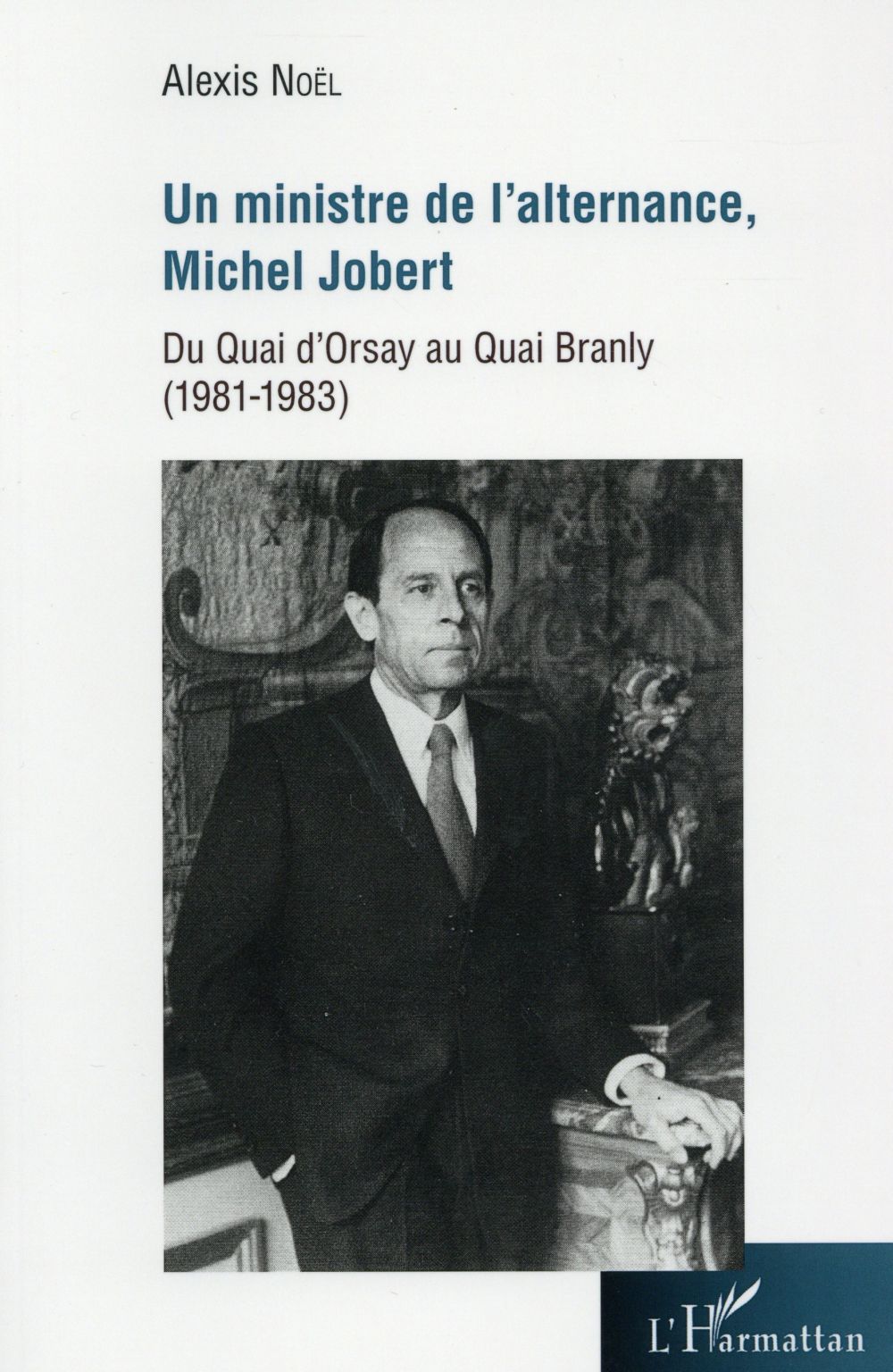 UN MINISTRE DE L'ALTERNANCE, MICHEL JOBERT - DU QUAI D'ORSAY AU QUAI BRANLY (1981-1983)