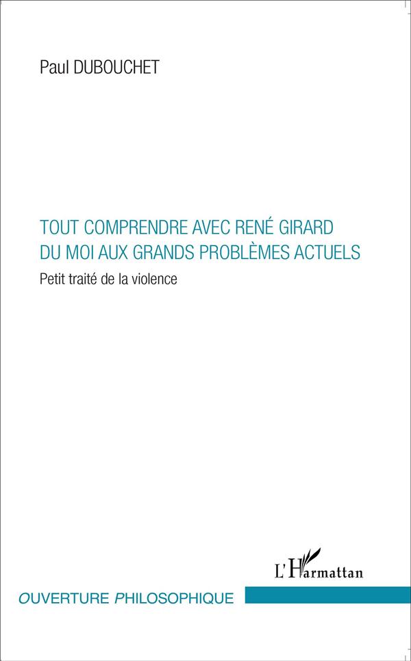 TOUT COMPRENDRE AVEC RENE GIRARD - DU MOI AUX GRANDS PROBLEMES ACTUELS - PETIT TRAITE DE LA VIOLENCE