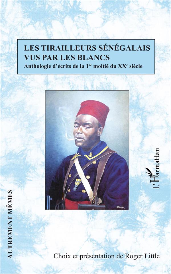 LES TIRAILLEURS SENEGALAIS VUS PAR LES BLANCS - ANTHOLOGIE D'ECRITS DE LA 1RE MOITIE DU XXE SIECLE