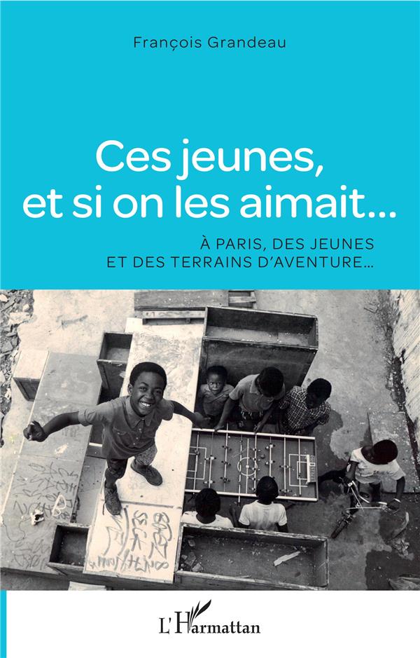 CES JEUNES, ET SI ON LES AIMAIT... - A PARIS, DES JEUNES ET DES TERRAINS D'AVENTURE...