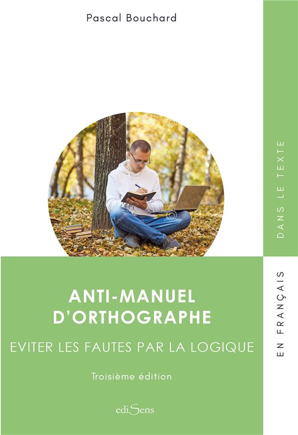ANTI-MANUEL D'ORTHOGRAPHE - EVITER LES FAUTES PAR LA LOGIQUE