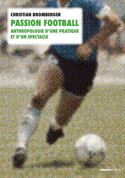 PASSION FOOTBALL - ANTHROPOLOGIE D'UNE PRATIQUE ET D'UN SPECTACLE