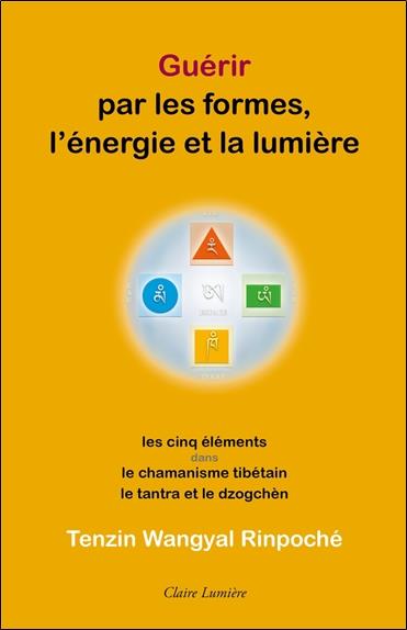 GUERIR PAR LES FORMES, L'ENERGIE ET LA LUMIERE - LES CINQ ELEMENTS DANS LE CHAMANISME TIBETAIN, LE T
