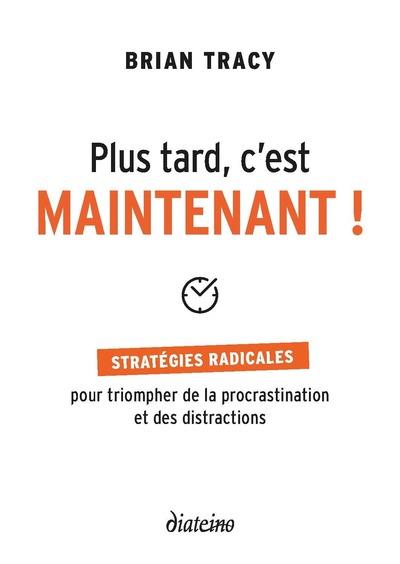 PLUS TARD, C'EST MAINTENANT - STRATEGIES RADICALES POUR TRIOMPHER DE LA PROCRASTINATION ET DES DISTR
