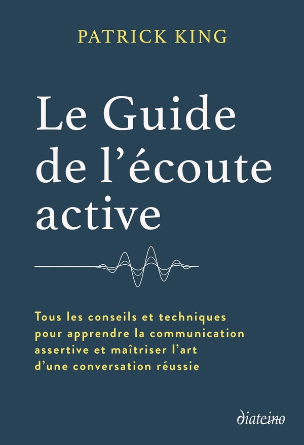 LE GUIDE DE L'ECOUTE ACTIVE - TOUS LES CONSEILS ET TECHNIQUES POUR APPRENDRE LA COMMUNICATION ASSERT