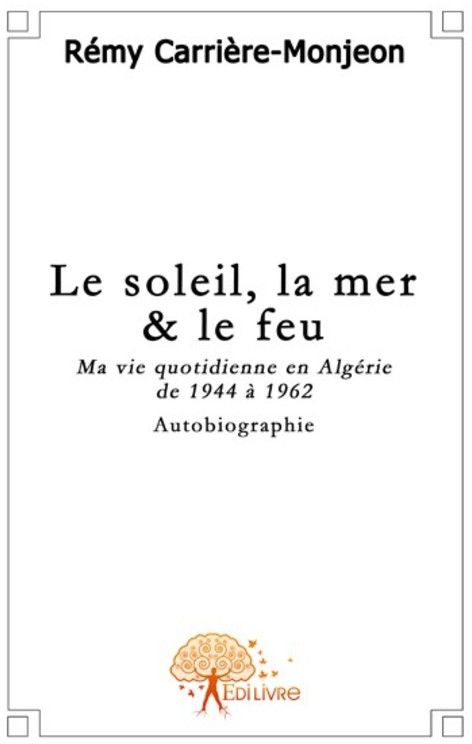 LE SOLEIL, LA MER & LE FEU. - MA VIE QUOTIDIENNE EN ALGERIE DE 1944 A 1962