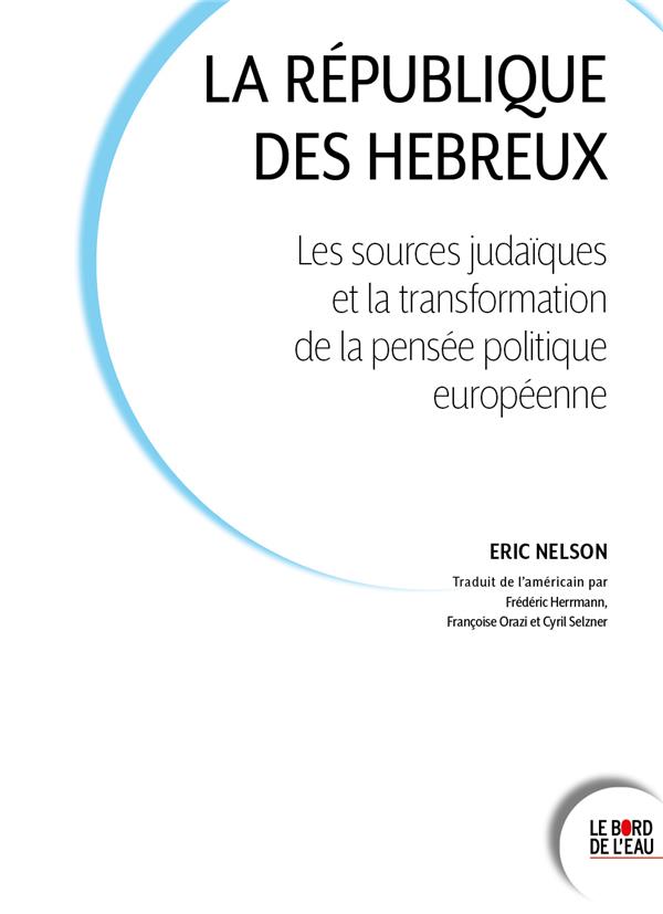 LA REPUBLIQUE DES HEBREUX - LES SOURCES JUIVES ET LA TRANSFORMATION DE LA PENSEE POLITIQUE EUROPEENN
