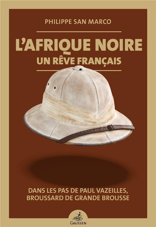 L'AFRIQUE NOIRE, UN REVE FRANCAIS - DANS LES PAS DE PAUL VAZEILLES, BROUSSARD DE GRANDE BROUSSE