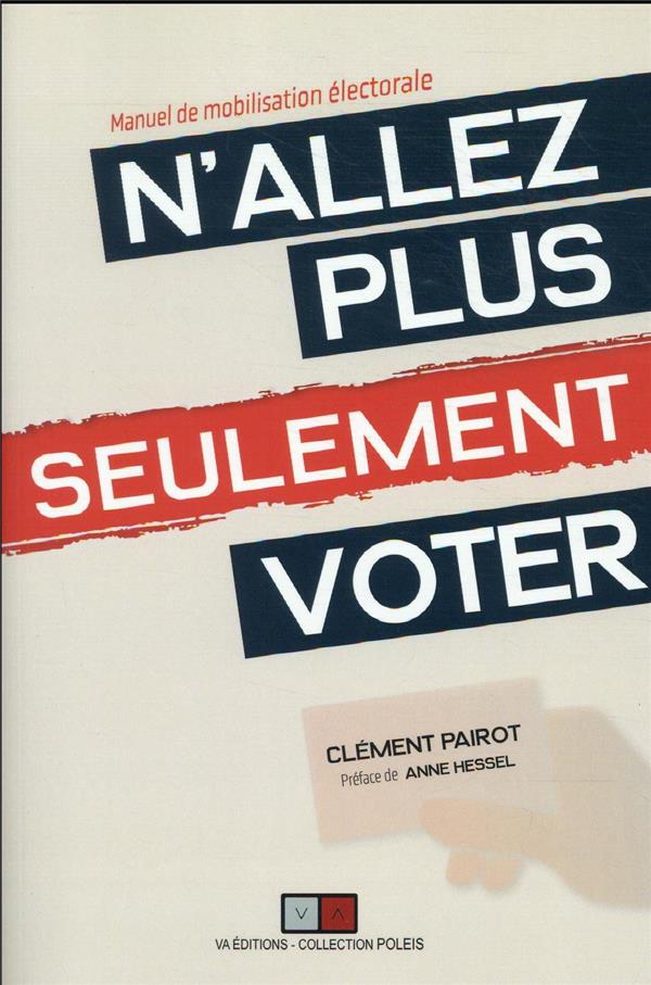 N'ALLEZ PLUS SEULEMENT VOTER - MANUEL DE MOBILISATION ELECTORALE. PREFACE DE ANNE HESSEL