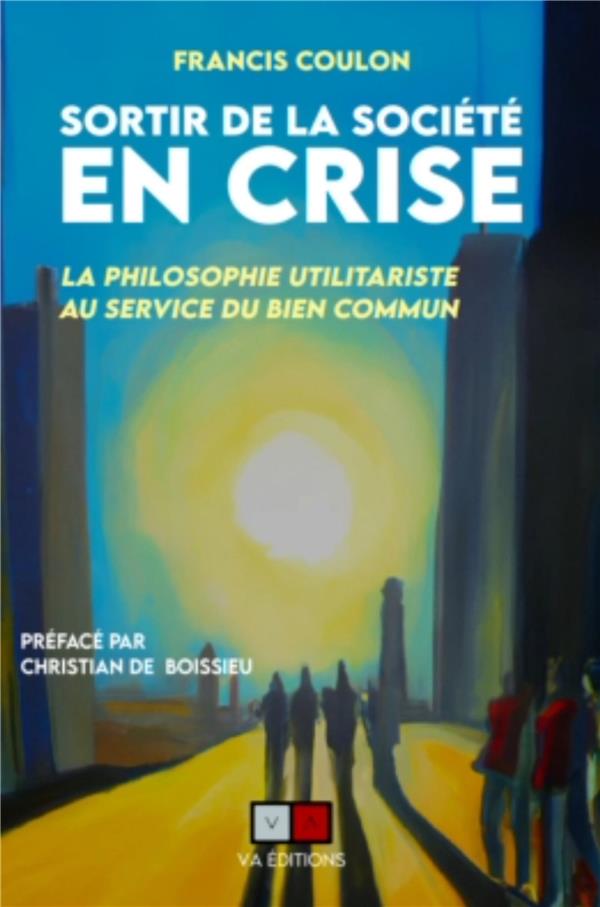 SORTIR DE LA SOCIETE EN CRISE - LA PHILOSOPHIE UTILITARISTE AU SERVICE DU BIEN COMMUN