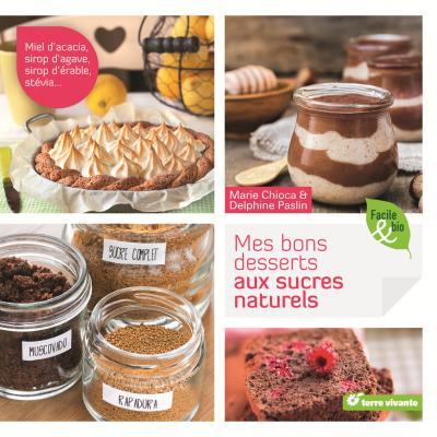 MES BONS DESSERTS AUX SUCRES NATURELS - MIEL D'ACACIA, SIROP D'AGAVE, SIROP D'ERABLE, STEVIA...