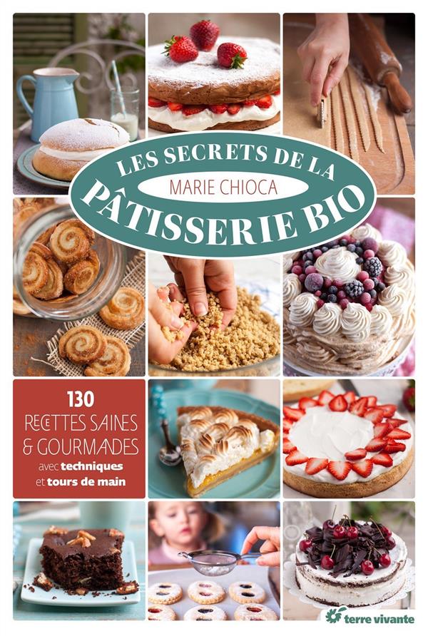 LES SECRETS DE LA PATISSERIE BIO - 130 RECETTES SAINES ET GOURMANDES AVEC TECHNIQUES ET TOURS DE MAI