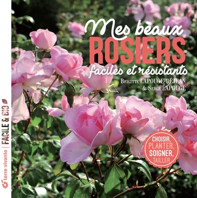 MES BEAUX ROSIERS FACILES ET RESISTANTS - CHOISIR, PLANTER, SOIGNER, TAILLER