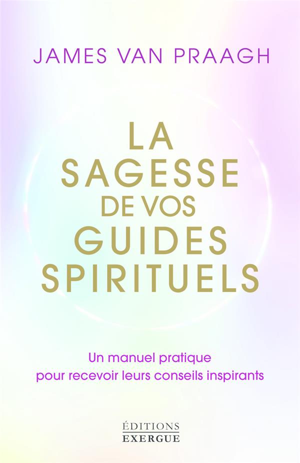LA SAGESSE DE VOS GUIDES SPIRITUELS - MANUEL PRATIQUE POUR RECEVOIR LEURS CONSEILS INSPIRANTS