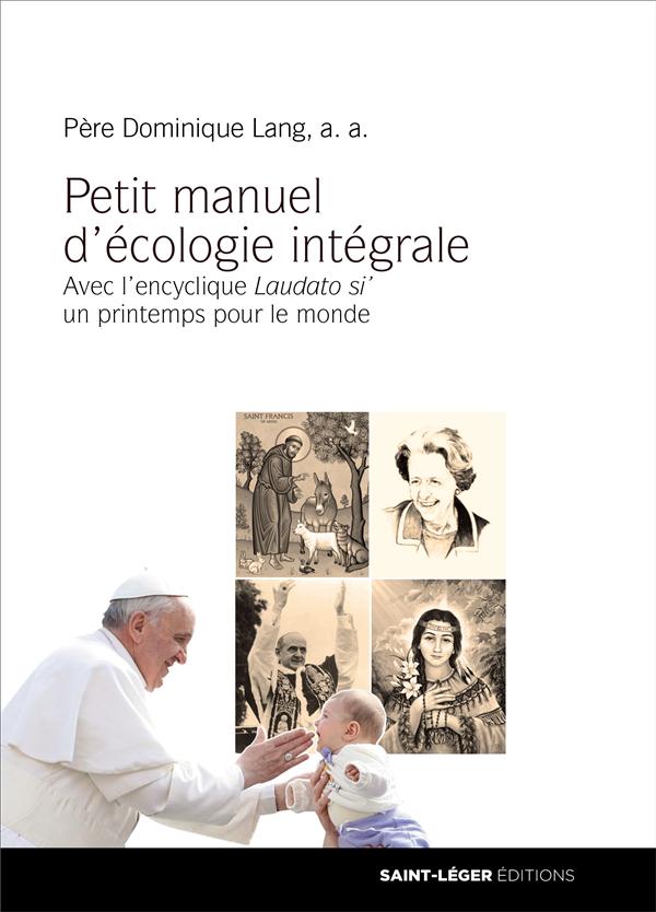 PETIT MANUEL D'ECOLOGIE INTEGRALE - AVEC L'ENCYCLIQUE LAUDATO SI' UN PRINTEMPS POUR LE MONDE