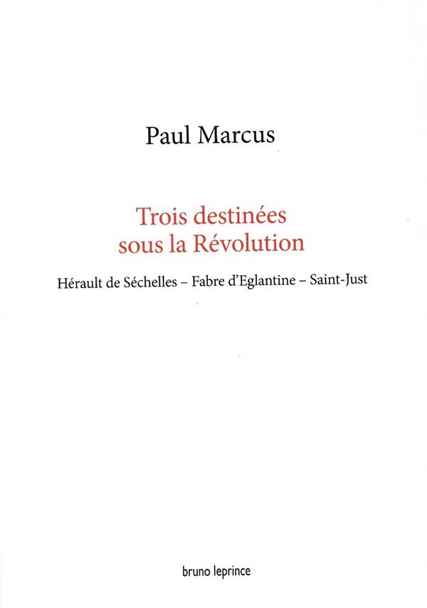 TROIS DESTINEES SOUS LA REVOLUTION - HERAULT DE SECHELLES, FABRE D'EGLANTINE, SAINT-JUST