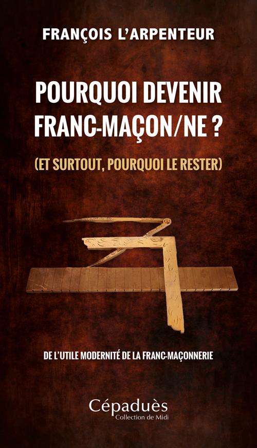 POURQUOI DEVENIR FRANC-MACON/NE ? (ET SURTOUT, POURQUOI LE RESTER) - DE L UTILE MODERNITE DE LA FRAN