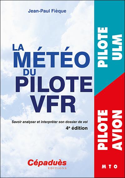 LA METEO DU PILOTE VFR. 4E EDITION - SAVOIR ANALYSER ET INTERPRETER SON DOSSIER DE VOL