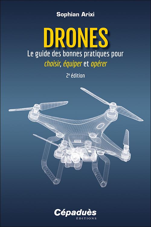 DRONES - LE GUIDE DES BONNES PRATIQUES POUR CHOISIR, EQUIPER ET OPERER. 2E EDITION