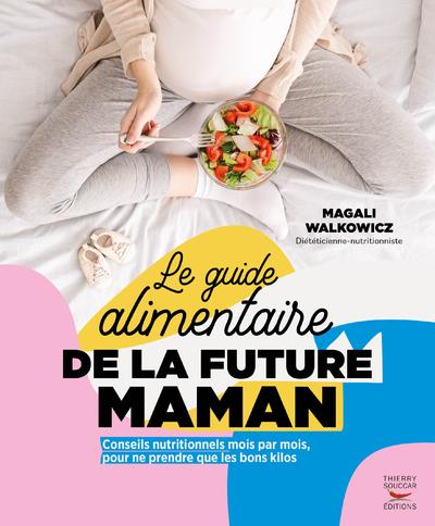 LE GUIDE ALIMENTAIRE DE LA FUTURE MAMAN - CONSEILS NUTRITIONNELS MOIS PAR MOIS, POUR NE PRENDRE QUE