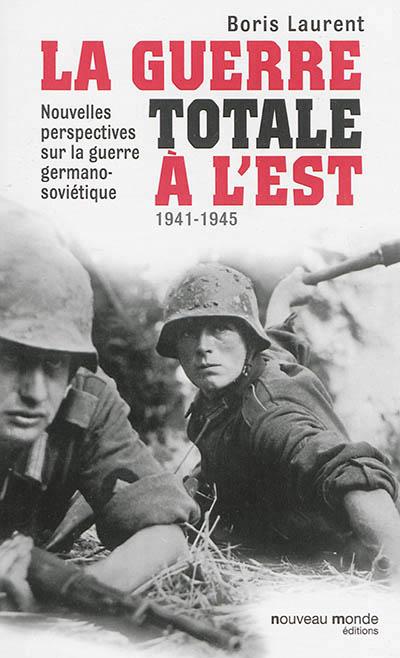 LA GUERRE TOTALE A L'EST 1941-1945 - NOUVELLES PERSPECTIVES SUR LA GUERRE GERMANO-SOVIETIQUE