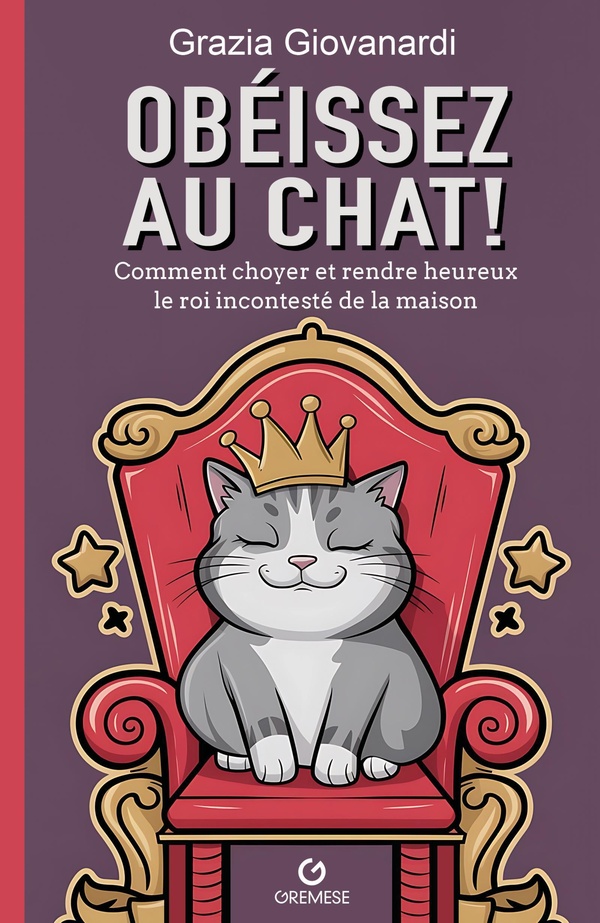 OBEISSEZ AU CHAT ! - COMMENT CHOYER ET RENDRE HEUREUX LE ROI INCONTESTE DE LA MAISON